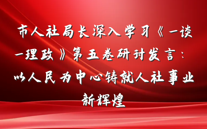 市人社局长深入学习《_谈_理政》第五卷研讨发言：以人民为中心铸就人社事业新辉煌