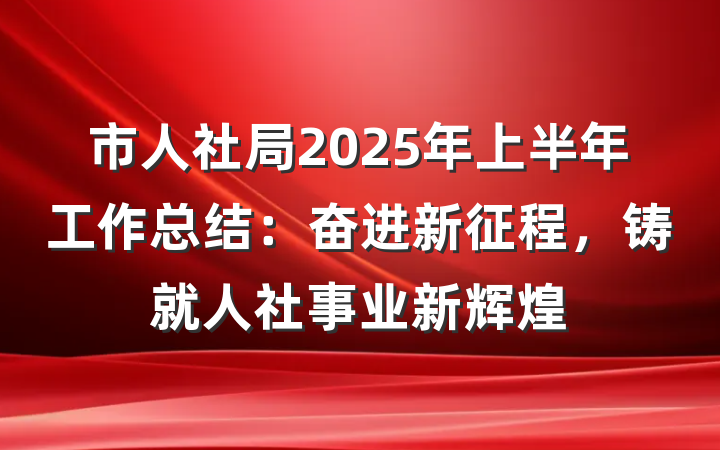 市人社局2025年上半年工作总结：奋进新征程，铸就人社事业新辉煌