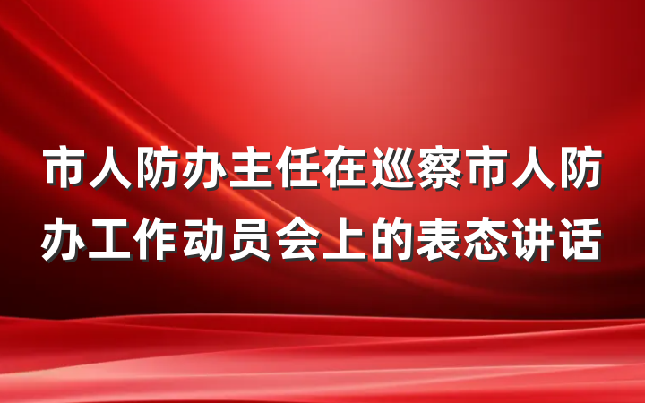 市人防办主任在巡察市人防办工作动员会上的表态讲话