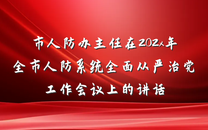 市人防办主任在202x年全市人防系统全面从严治党工作会议上的讲话