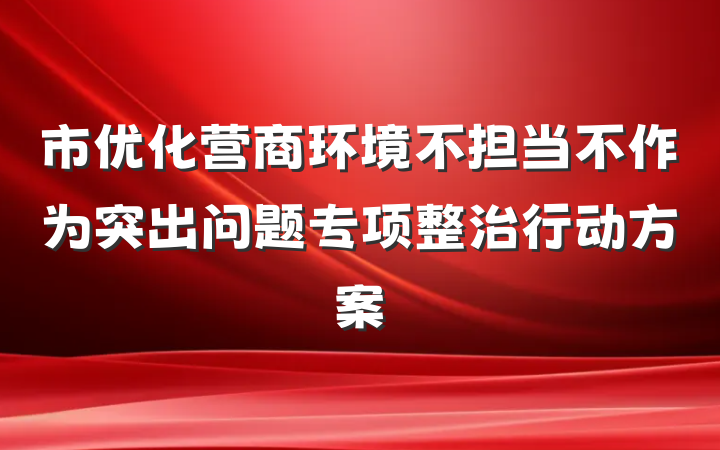 市优化营商环境不担当不作为突出问题专项整治行动方案