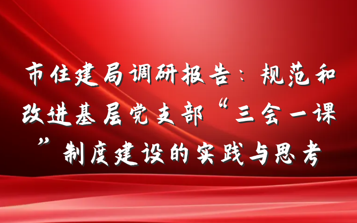 市住建局调研报告：规范和改进基层党支部“三会一课”制度建设的实践与思考