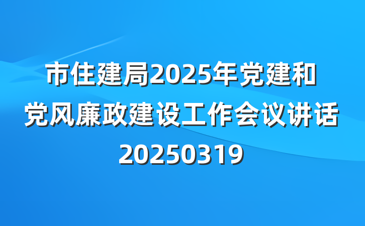 市住建局2025年党建和党风廉政建设工作会议讲话20250319