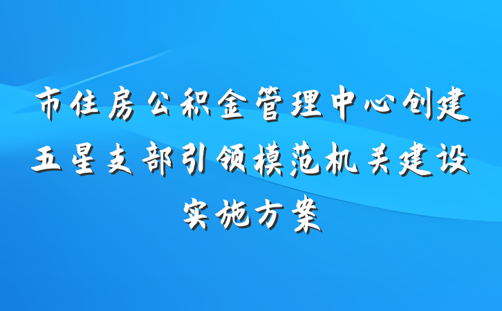 市住房公积金管理中心创建五星支部引领模范机关建设实施方案