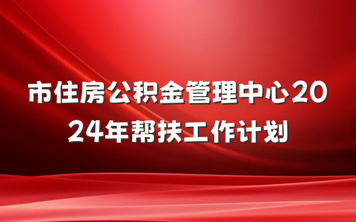 市住房公积金管理中心2024年帮扶工作计划