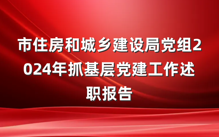 市住房和城乡建设局党组2024年抓基层党建工作述职报告