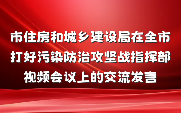 市住房和城乡建设局在全市打好污染防治攻坚战指挥部视频会议上的交流发言