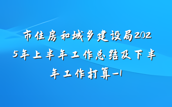 市住房和城乡建设局2025年上半年工作总结及下半年工作打算-1