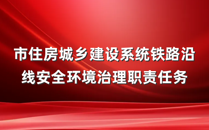 市住房城乡建设系统铁路沿线安全环境治理职责任务