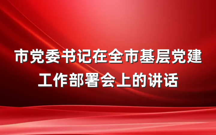 市党委书记在全市基层党建工作部署会上的讲话