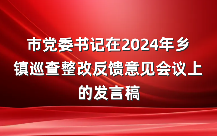 市党委书记在2024年乡镇巡查整改反馈意见会议上的发言稿
