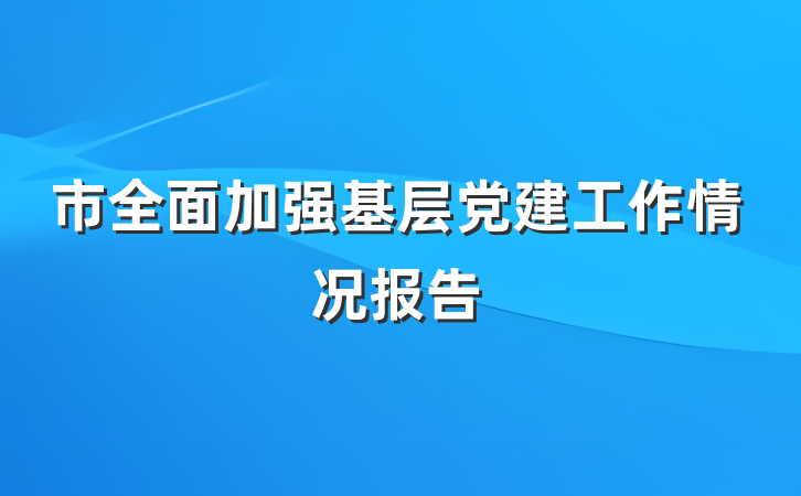 市全面加强基层党建工作情况报告