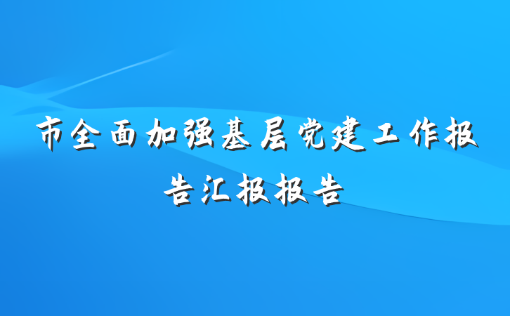 市全面加强基层党建工作报告汇报报告