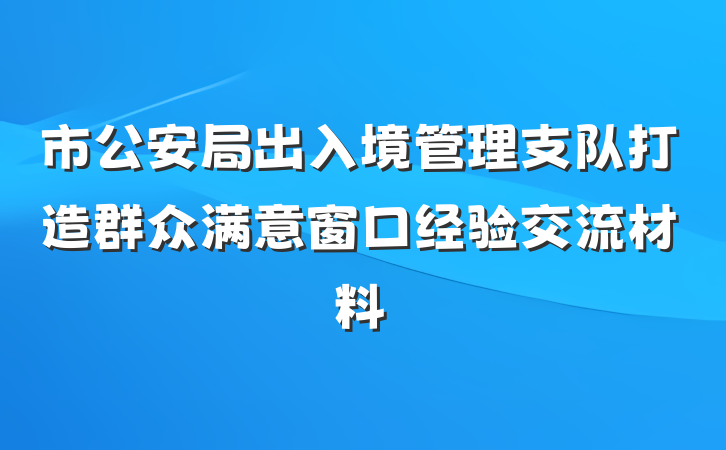 市公安局出入境管理支队打造群众满意窗口经验交流材料