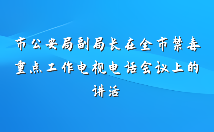 市公安局副局长在全市禁毒重点工作电视电话会议上的讲活