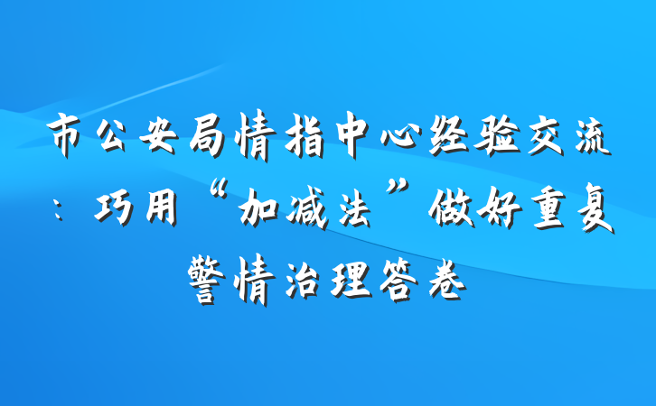 市公安局情指中心经验交流：巧用“加减法”做好重复警情治理答卷
