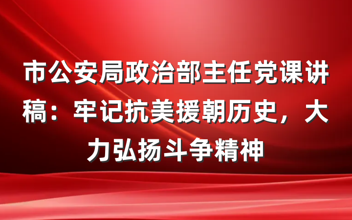 市公安局政治部主任党课讲稿：牢记抗美援朝历史，大力弘扬斗争精神