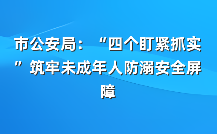 市公安局：“四个盯紧抓实”筑牢未成年人防溺安全屏障