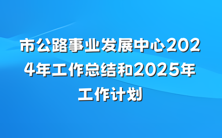 市公路事业发展中心2024年工作总结和2025年工作计划
