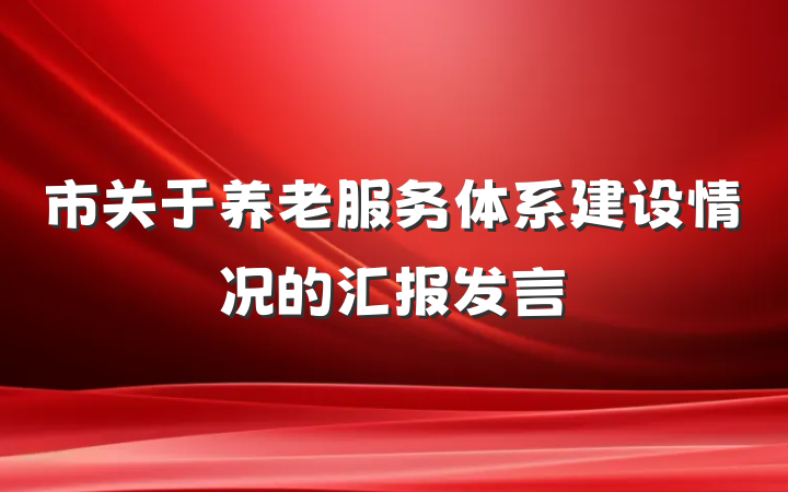 市关于养老服务体系建设情况的汇报发言