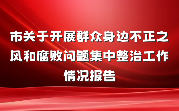 市关于开展群众身边不正之风和腐败问题集中整治工作情况报告