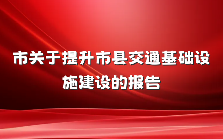 市关于提升市县交通基础设施建设的报告