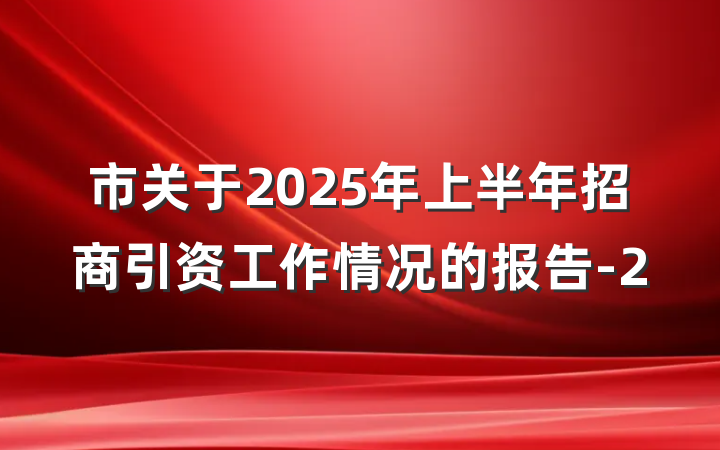 市关于2025年上半年招商引资工作情况的报告-2