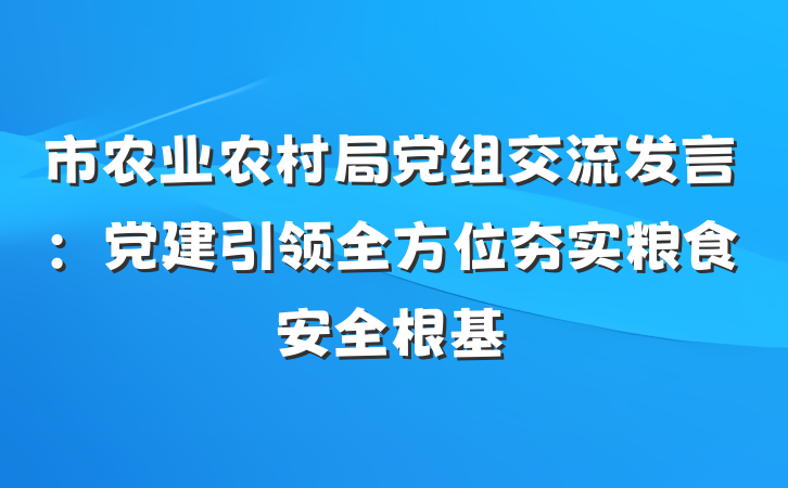 市农业农村局党组交流发言：党建引领全方位夯实粮食安全根基