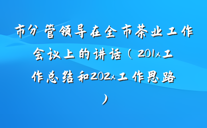 市分管领导在全市茶业工作会议上的讲话（201x工作总结和202x工作思路）