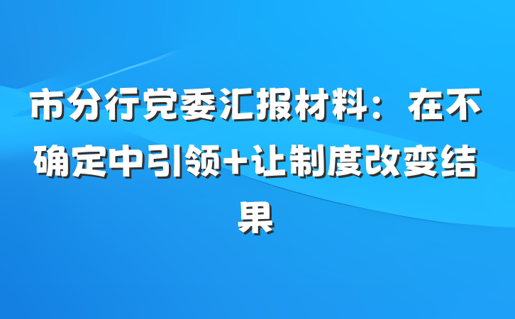 市分行党委汇报材料：在不确定中引领 让制度改变结果