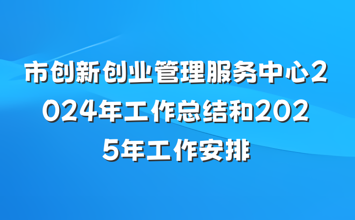 市创新创业管理服务中心2024年工作总结和2025年工作安排