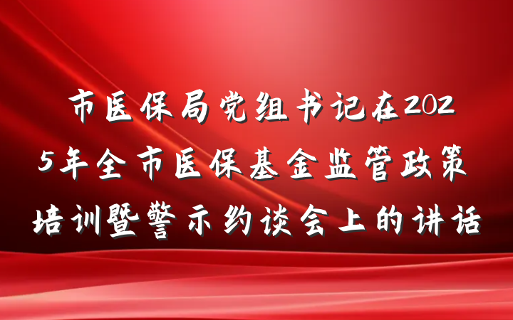 市医保局党组书记在2025年全市医保基金监管政策培训暨警示约谈会上的讲话