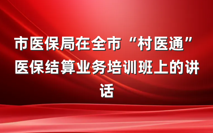 市医保局在全市“村医通”医保结算业务培训班上的讲话