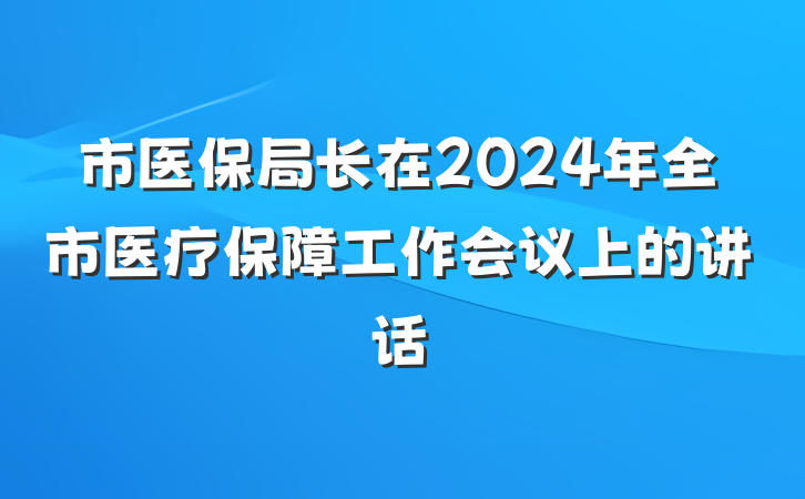 市医保局长在2024年全市医疗保障工作会议上的讲话