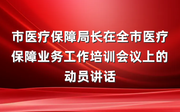 市医疗保障局长在全市医疗保障业务工作培训会议上的动员讲话