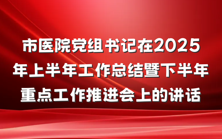 市医院党组书记在2025年上半年工作总结暨下半年重点工作推进会上的讲话
