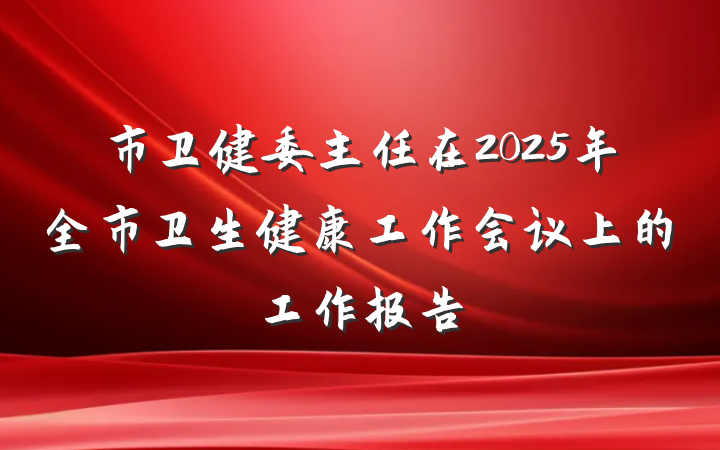 市卫健委主任在2025年全市卫生健康工作会议上的工作报告