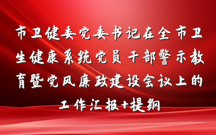 市卫健委党委书记在全市卫生健康系统党员干部警示教育暨党风廉政建设会议上的工作汇报 提纲