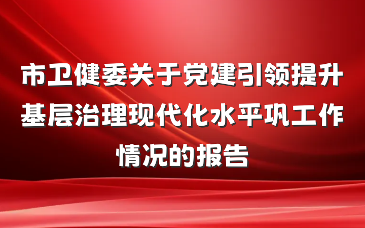 市卫健委关于党建引领提升基层治理现代化水平巩工作情况的报告
