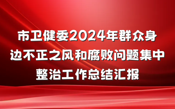 市卫健委2024年群众身边不正之风和腐败问题集中整治工作总结汇报