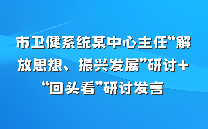 市卫健系统某中心主任“解放思想、振兴发展”研讨 “回头看”研讨发言