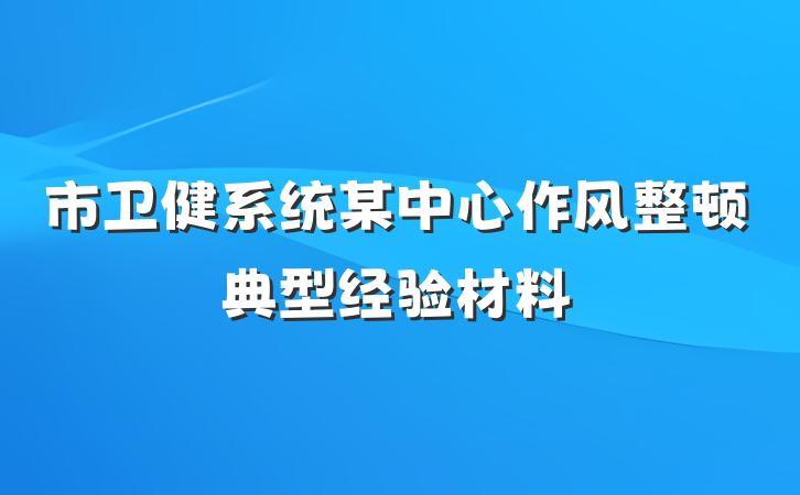 市卫健系统某中心作风整顿典型经验材料