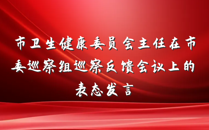 市卫生健康委员会主任在市委巡察组巡察反馈会议上的表态发言