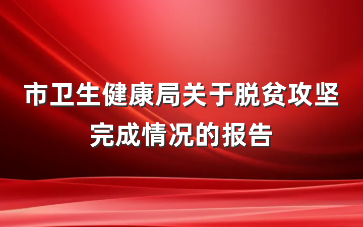 市卫生健康局关于脱贫攻坚完成情况的报告