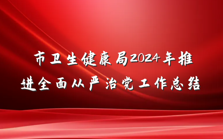 市卫生健康局2024年推进全面从严治党工作总结