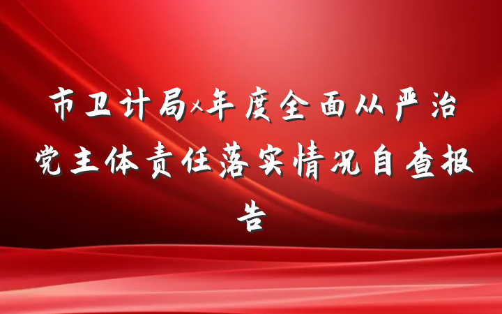 市卫计局x年度全面从严治党主体责任落实情况自查报告