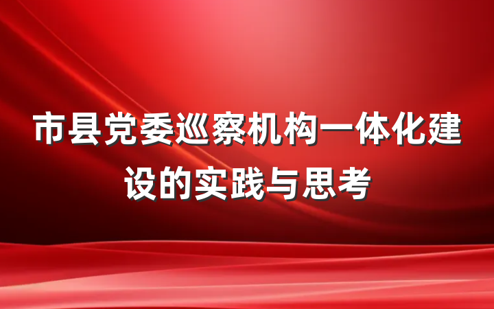 市县党委巡察机构一体化建设的实践与思考