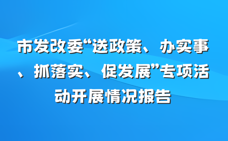 市发改委“送政策、办实事、抓落实、促发展”专项活动开展情况报告