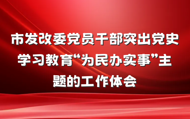 市发改委党员干部突出党史学习教育“为民办实事”主题的工作体会