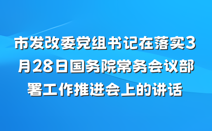 市发改委党组书记在落实3月28日国务院常务会议部署工作推进会上的讲话